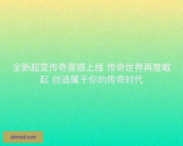 全新超变传奇震撼上线 传奇世界再度崛起 创造属于你的传奇时代